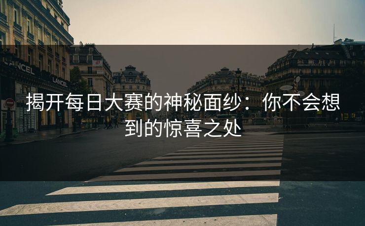 揭开每日大赛的神秘面纱：你不会想到的惊喜之处