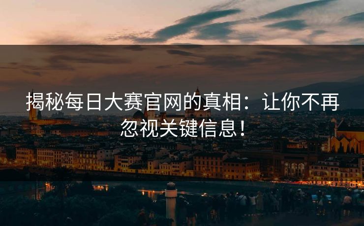 揭秘每日大赛官网的真相：让你不再忽视关键信息！