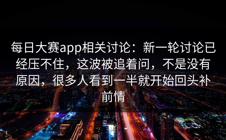 每日大赛app相关讨论:新一轮讨论已经压不住,这波被追着问,不是没有原因,很多人看到一半就开始回头补前情 每日大赛app相关讨论:新一轮讨论已经压不住,这波被追着问,不是没有原因,很多人看到一半就开始回头补前情