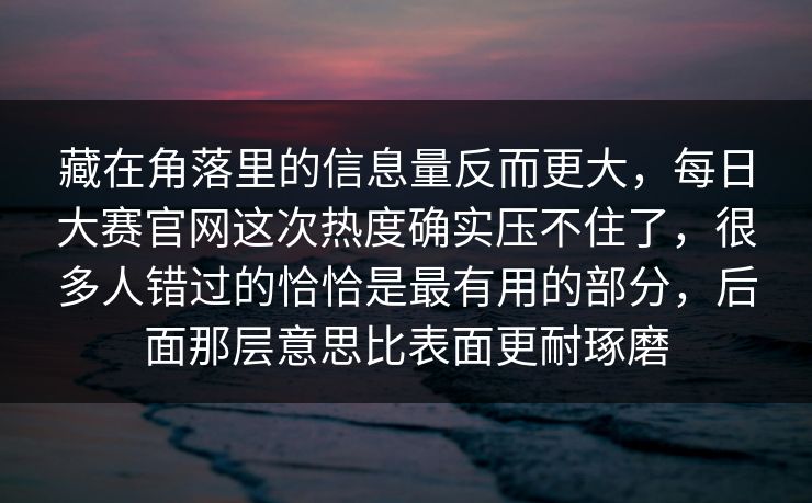 藏在角落里的信息量反而更大，每日大赛官网这次热度确实压不住了，很多人错过的恰恰是最有用的部分，后面那层意思比表面更耐琢磨